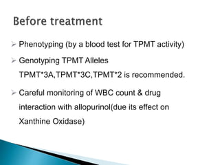  Phenotyping (by a blood test for TPMT activity)
 Genotyping TPMT Alleles
TPMT*3A,TPMT*3C,TPMT*2 is recommended.
 Careful monitoring of WBC count & drug
interaction with allopurinol(due its effect on
Xanthine Oxidase)
 