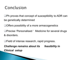 Ph proves that concept of susceptibility to ADR can
be genetically determined
Offers possibility of a more armacogenetics
Precise ‘Personalised ‘ Medicine for several drugs
& disorders.
Field of intense research, rapid progress.
Challenge remains about its feasibility in
Clinical setup
 