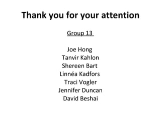 Thank you for your attention Group 13  Joe Hong  Tanvir Kahlon Shereen Bart  Linnéa Kadfors  Traci Vogler Jennifer Duncan David Beshai 