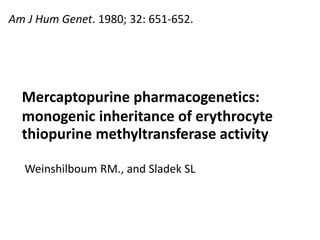 Weinshilboum RM., and Sladek SL
Am J Hum Genet. 1980; 32: 651-652.
Mercaptopurine pharmacogenetics:
monogenic inheritance of erythrocyte
thiopurine methyltransferase activity
 