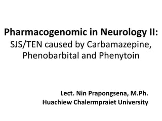 Pharmacogenomic in Neurology II:
SJS/TEN caused by Carbamazepine,
Phenobarbital and Phenytoin
Lect. Nin Prapongsena, M.Ph.
Huachiew Chalermpraiet University
 