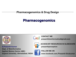 S.Prasanth Kumar, Bioinformatician Pharmacogenomics Pharmacogenomics & Drug Design S.Prasanth Kumar, Bioinformatician S.Prasanth Kumar   Dept. of Bioinformatics  Applied Botany Centre (ABC)  Gujarat University, Ahmedabad, INDIA www.facebook.com/Prasanth Sivakumar FOLLOW ME ON  ACCESS MY RESOURCES IN SLIDESHARE prasanthperceptron CONTACT ME [email_address] 