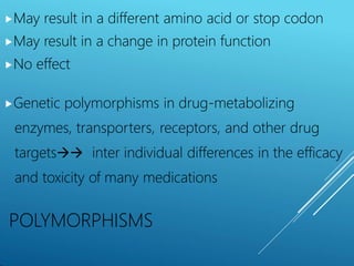 ⯈May result in a different amino acid or stop codon
⯈May result in a change in protein function
⯈No effect
⯈Genetic polymorphisms in drug-metabolizing
enzymes, transporters, receptors, and other drug
targets inter individual differences in the efficacy
and toxicity of many medications
POLYMORPHISMS
 
