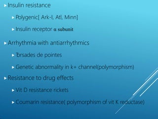 ⯈Insulin resistance
⯈ Polygenic[ Ark-I, Atl, Minn]
⯈ Insulin receptor α subunit
⯈Arrhythmia with antiarrhythmics
⯈ T
orsades de pointes
⯈ Genetic abnormality in k+ channel(polymorphism)
⯈Resistance to drug effects
⯈ Vit D resistance rickets
⯈ Coumarin resistance( polymorphism of vit K reductase)
 