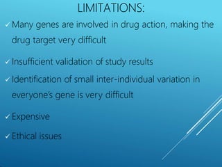 LIMITATIONS:
 Many genes are involved in drug action, making the
drug target very difficult
 Insufficient validation of study results
 Identification of small inter-individual variation in
everyone’s gene is very difficult
 Expensive
 Ethical issues
 