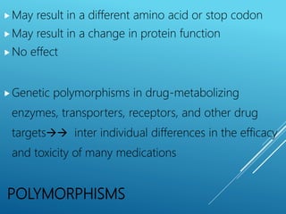 POLYMORPHISMS
May result in a different amino acid or stop codon
May result in a change in protein function
No effect
Genetic polymorphisms in drug-metabolizing
enzymes, transporters, receptors, and other drug
targets inter individual differences in the efficacy
and toxicity of many medications
 