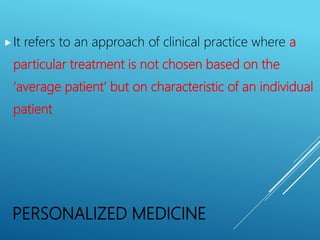 PERSONALIZED MEDICINE
It refers to an approach of clinical practice where a
particular treatment is not chosen based on the
‘average patient’ but on characteristic of an individual
patient
 