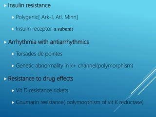  Insulin resistance
 Polygenic[ Ark-I, Atl, Minn]
 Insulin receptor α subunit
 Arrhythmia with antiarrhythmics
 Torsades de pointes
 Genetic abnormality in k+ channel(polymorphism)
 Resistance to drug effects
 Vit D resistance rickets
 Coumarin resistance( polymorphism of vit K reductase)
 
