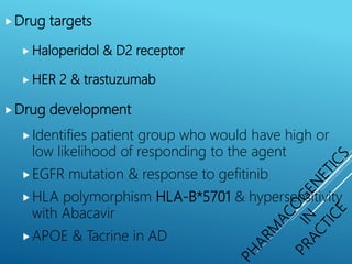 Drug targets
 Haloperidol & D2 receptor
 HER 2 & trastuzumab
Drug development
Identifies patient group who would have high or
low likelihood of responding to the agent
EGFR mutation & response to gefitinib
HLA polymorphism HLA-B*5701 & hypersensitivity
with Abacavir
APOE & Tacrine in AD
 