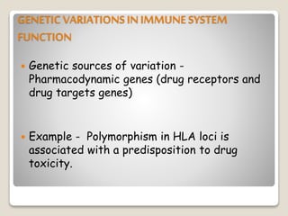GENETIC VARIATIONSIN IMMUNE SYSTEM
FUNCTION
 Genetic sources of variation -
Pharmacodynamic genes (drug receptors and
drug targets genes)
 Example - Polymorphism in HLA loci is
associated with a predisposition to drug
toxicity.
 