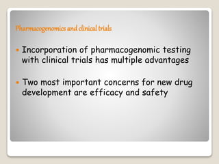 Pharmacogenomics and clinical trials
 Incorporation of pharmacogenomic testing
with clinical trials has multiple advantages
 Two most important concerns for new drug
development are efficacy and safety
 