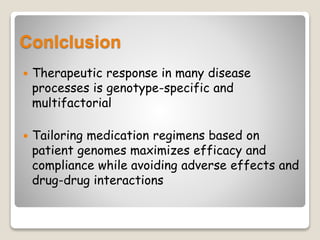 Conlclusion
 Therapeutic response in many disease
processes is genotype-specific and
multifactorial
 Tailoring medication regimens based on
patient genomes maximizes efficacy and
compliance while avoiding adverse effects and
drug-drug interactions
 