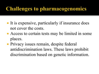  It is expensive, particularly if insurance does
not cover the costs.
 Access to certain tests may be limited in some
places.
 Privacy issues remain, despite federal
antidiscrimination laws. These laws prohibit
discrimination based on genetic information.
 