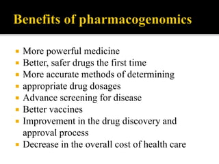  More powerful medicine
 Better, safer drugs the first time
 More accurate methods of determining
 appropriate drug dosages
 Advance screening for disease
 Better vaccines
 Improvement in the drug discovery and
approval process
 Decrease in the overall cost of health care
 