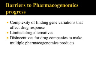  Complexity of finding gene variations that
affect drug response
 Limited drug alternatives
 Disincentives for drug companies to make
multiple pharmacogenomics products
 