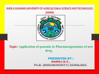 SHER-E-KASHMIRUNIVERSITYOF AGRICULTURAL SCIENCEANDTECHNOLOGY,
JAMMU
Topic: Application of genomic in Pharmacogenomics of new
drug
 