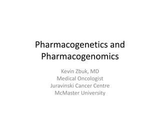 Pharmacogenetics and
Pharmacogenomics
Kevin Zbuk, MD
Medical Oncologist
Juravinski Cancer Centre
McMaster University
 