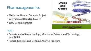 Pharmacogenomics
• Platforms: Human Genome Project
• International HapMap Project
• 1000 Genome project
India
• Department of Biotechnology, Ministry of Science and Technology,
New Delhi
• Human Genetics and Genome Analysis Program
 