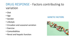 DRUG RESPONSE - Factors contributing to
variation
• Diet
• Age
• Gender
• Lifestyle
• Circadian and seasonal variation
• Exercise
• Comorbidities
• Renal and hepatic function
GENETIC FACTORS
 