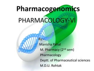 Pharmacogenomics
PHARMACOLOGY-VI
By:-
Manisha Pahal
M. Pharmacy (2nd sem)
Pharmacology
Deptt. of Pharmaceutical sciences
M.D.U. Rohtak
 