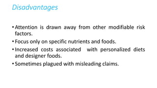 Disadvantages
• Attention is drawn away from other modifiable risk
factors.
• Focus only on specific nutrients and foods.
• Increased costs associated with personalized diets
and designer foods.
• Sometimes plagued with misleading claims.
 