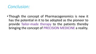 Conclusion:
•Though the concept of Pharmacogenomics is new it
has the potential in it to be adopted as the pioneer to
provide Tailor-made therapy to the patients thereby
bringing the concept of PRECISION MEDICINE a reality.
 