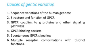 Causes of gentic variation
1. Sequence variations of the human genome
2. Structure and function of GPCR
3. GPCR coupling to g proteins and other signaling
pathways
4. GPCR binding pockets
5. Spontaneous GPCR signaling
6. Multiple receptor conformations with distinct
functions.
 