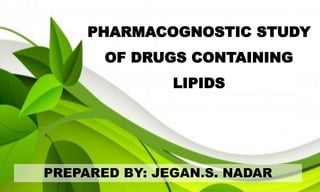 PREPARED BY: JEGAN.S. NADAR
PHARMACOGNOSTIC STUDY
OF DRUGS CONTAINING
LIPIDS
 
