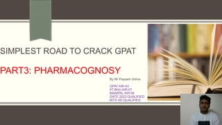 SIMPLEST ROAD TO CRACK GPAT
PART3: PHARMACOGNOSY
By Mr Payaam Vohra
GPAT AIR-43
IIT BHU AIR-07
MANIPAL AIR 08
GATE 2023 QUALIFIED
BITS HD QUALIFIED
 