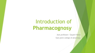 Introduction of
Pharmacognosy
Asst.professor:- Gayatri Patra
East point college of pharmacy
 