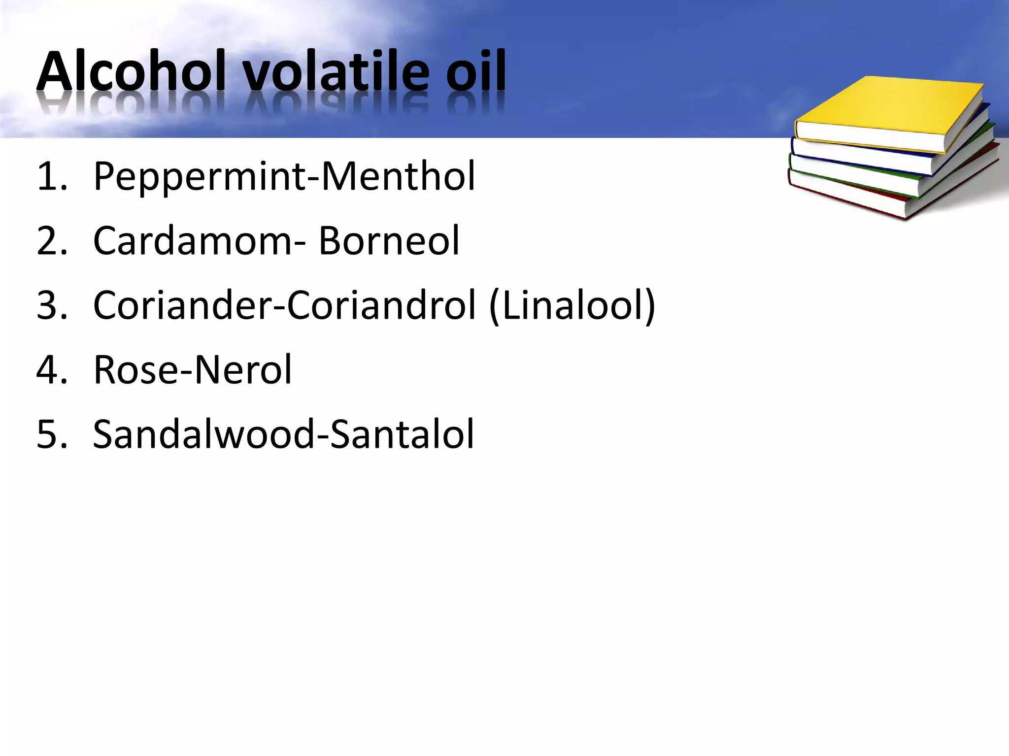 Alcohol volatile oil
1.
2.
3.
4.
5.

Peppermint-Menthol
Cardamom- Borneol
Coriander-Coriandrol (Linalool)
Rose-Nerol
Sandalwood-Santalol

 