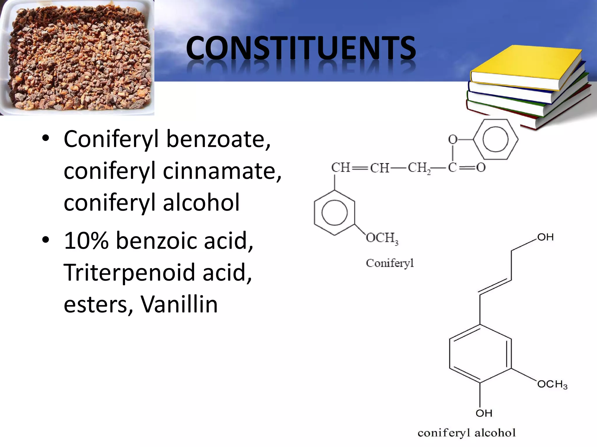CONSTITUENTS
• Coniferyl benzoate,
coniferyl cinnamate,
coniferyl alcohol
• 10% benzoic acid,
Triterpenoid acid,
esters, Vanillin

 