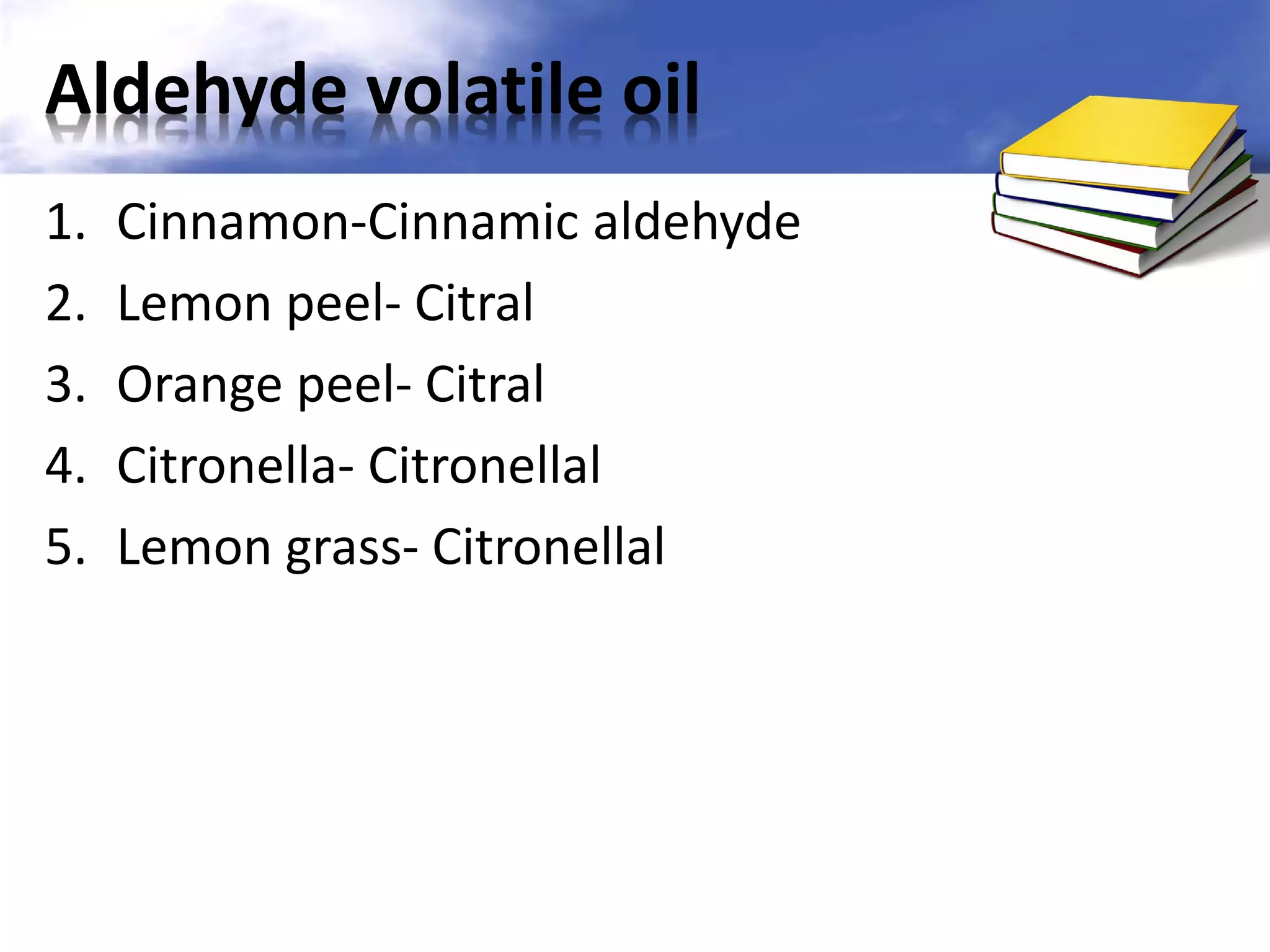 Aldehyde volatile oil
1.
2.
3.
4.
5.

Cinnamon-Cinnamic aldehyde
Lemon peel- Citral
Orange peel- Citral
Citronella- Citronellal
Lemon grass- Citronellal

 