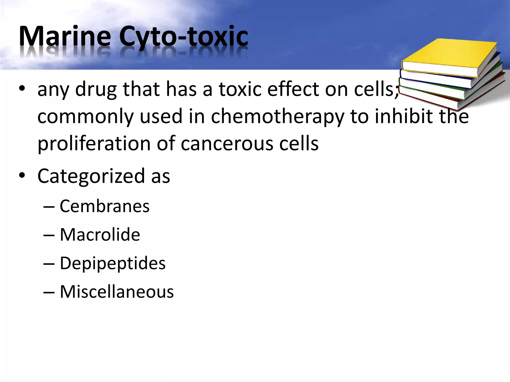 Marine Cyto-toxic
• any drug that has a toxic effect on cells;
commonly used in chemotherapy to inhibit the
proliferation of cancerous cells
• Categorized as
– Cembranes
– Macrolide
– Depipeptides
– Miscellaneous

 