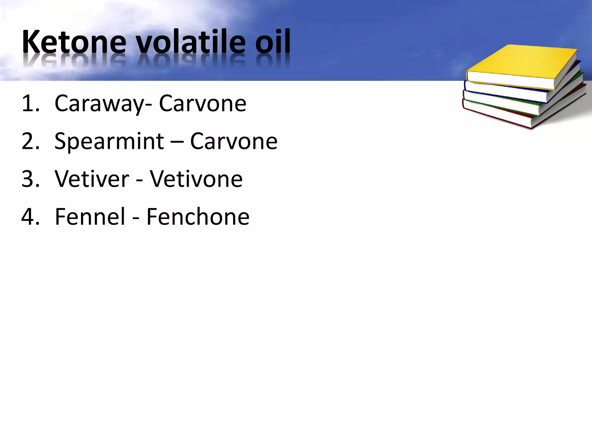Ketone volatile oil
1.
2.
3.
4.

Caraway- Carvone
Spearmint – Carvone
Vetiver - Vetivone
Fennel - Fenchone

 