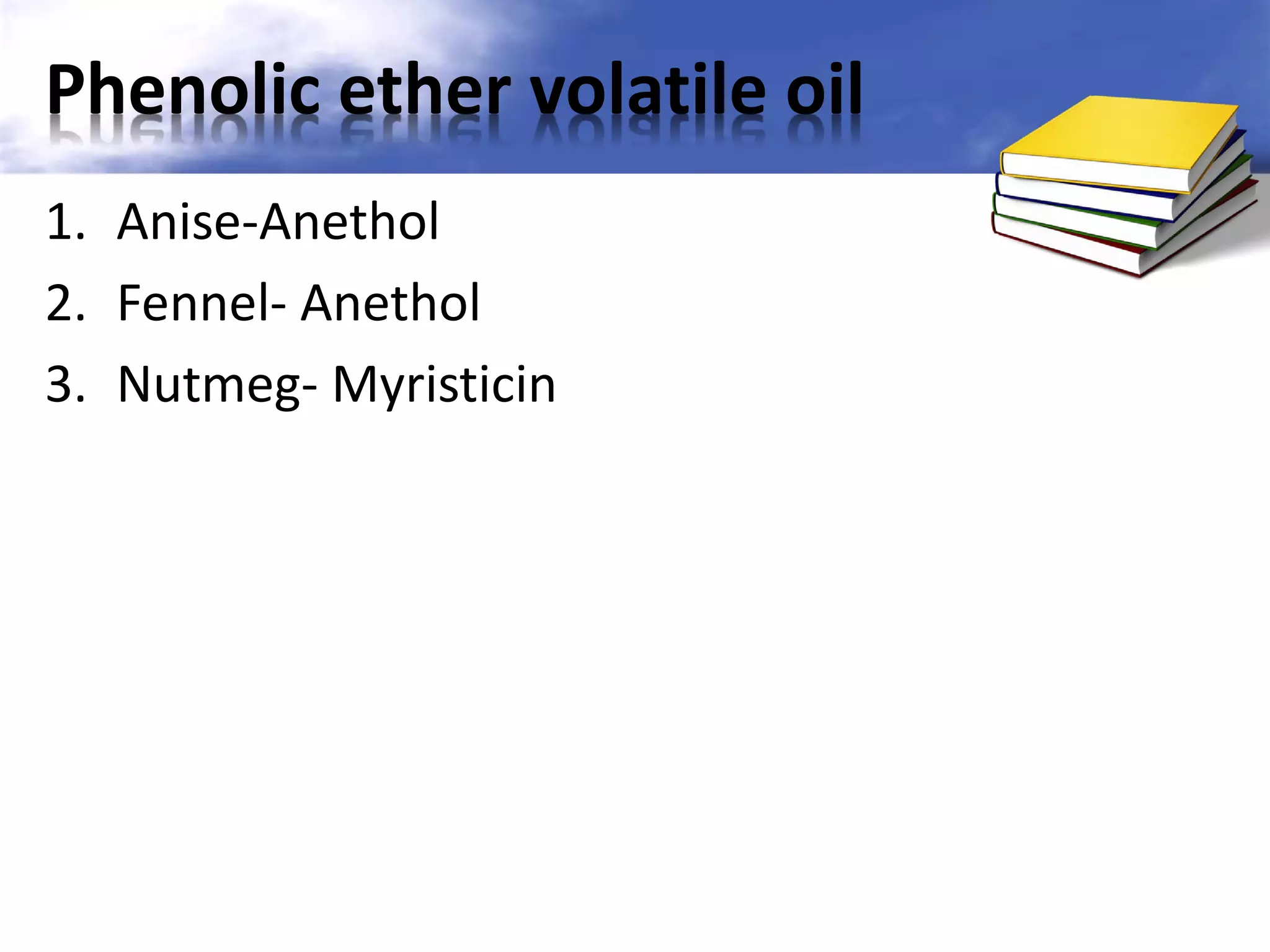 Phenolic ether volatile oil
1. Anise-Anethol
2. Fennel- Anethol
3. Nutmeg- Myristicin

 