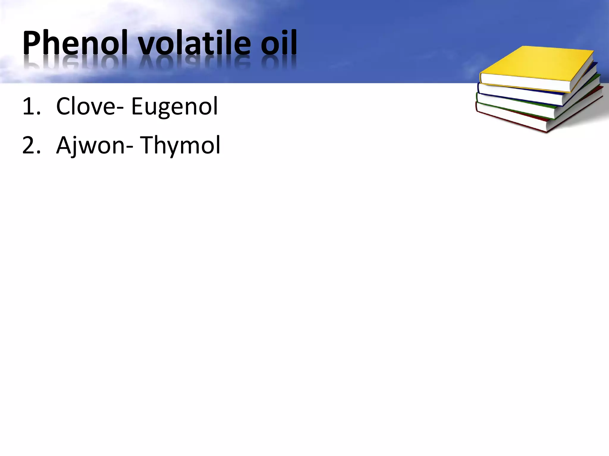 Phenol volatile oil
1. Clove- Eugenol
2. Ajwon- Thymol

 