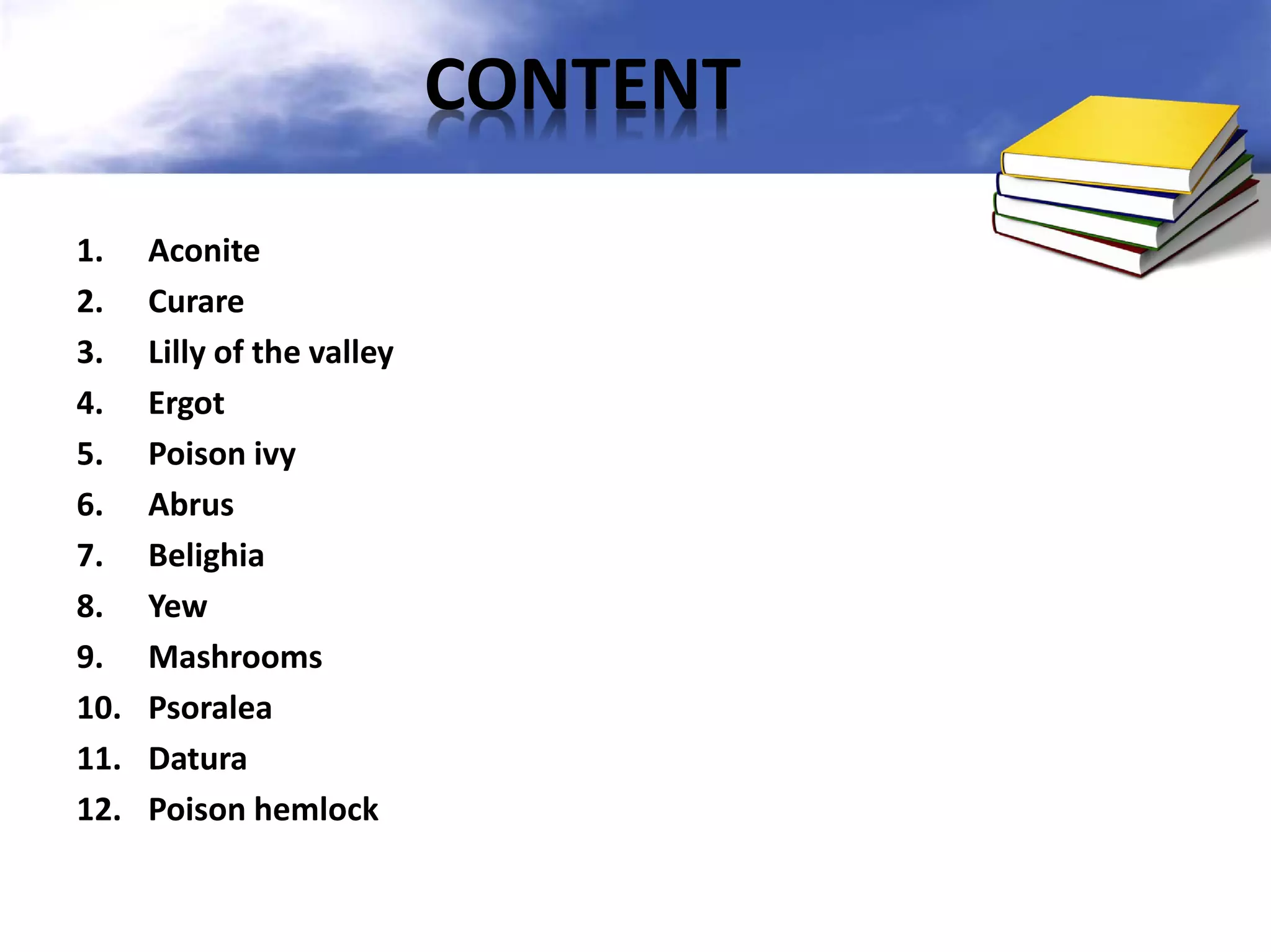 CONTENT
1.
2.
3.
4.
5.
6.
7.
8.
9.
10.
11.
12.

Aconite
Curare
Lilly of the valley
Ergot
Poison ivy
Abrus
Belighia
Yew
Mashrooms
Psoralea
Datura
Poison hemlock

 