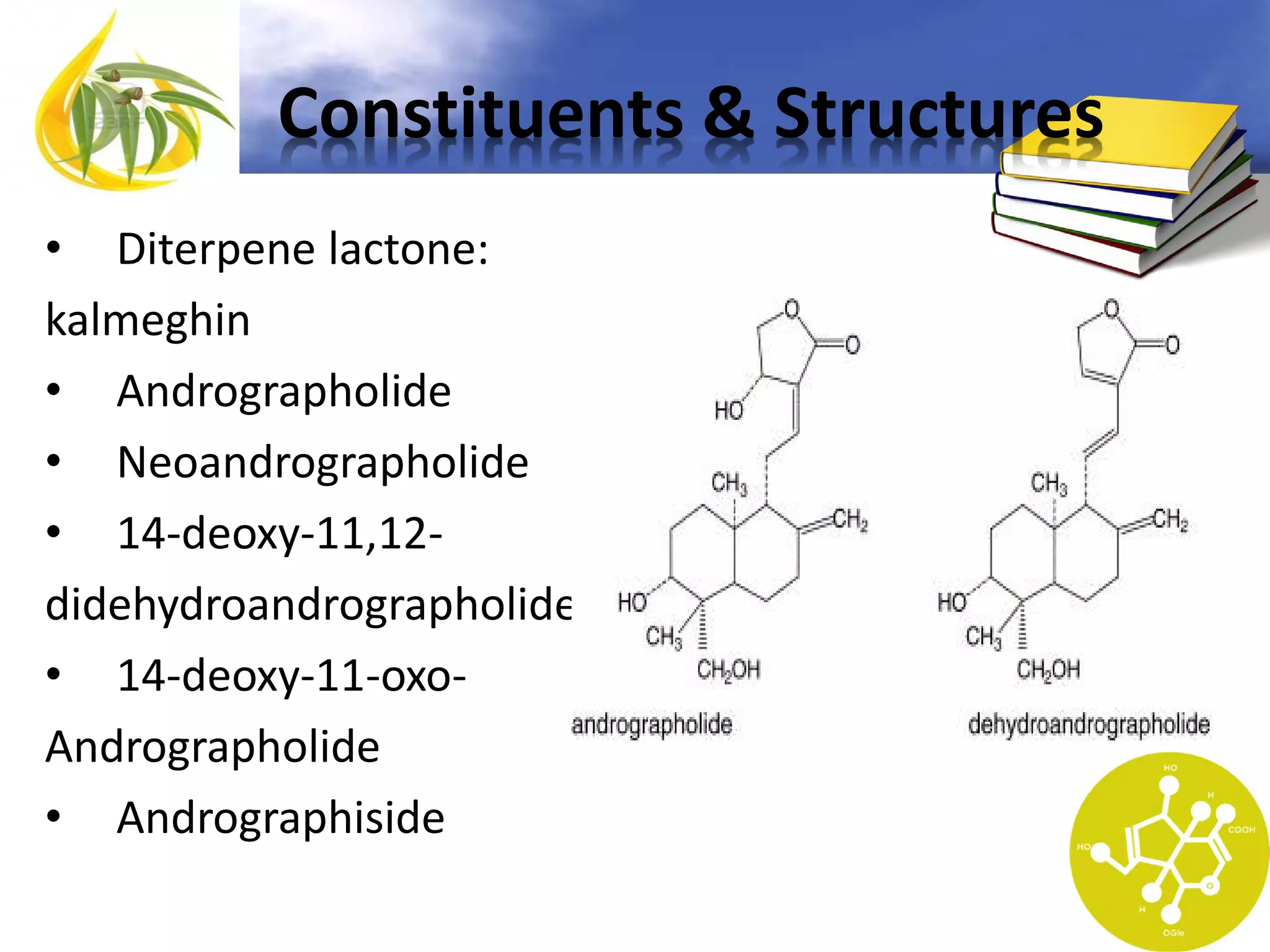 Constituents & Structures
• Diterpene lactone:
kalmeghin
• Andrographolide
• Neoandrographolide
• 14-deoxy-11,12didehydroandrographolide
• 14-deoxy-11-oxoAndrographolide
• Andrographiside

 