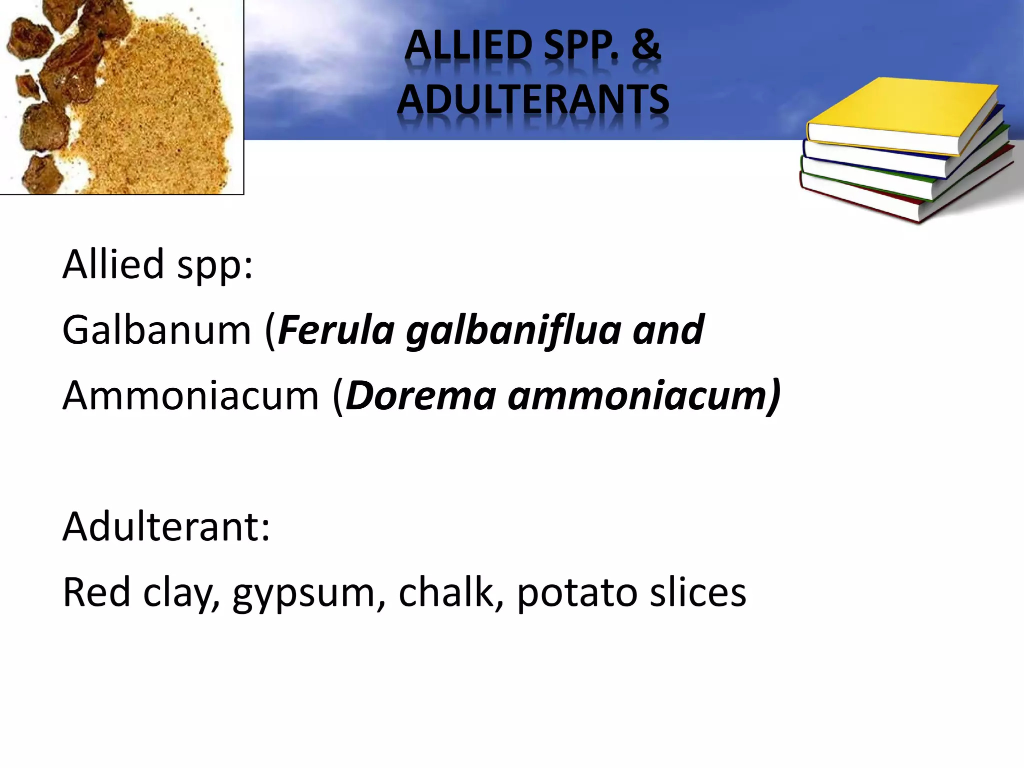 ALLIED SPP. &
ADULTERANTS

Allied spp:
Galbanum (Ferula galbaniflua and
Ammoniacum (Dorema ammoniacum)
Adulterant:
Red clay, gypsum, chalk, potato slices

 