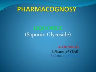 LIQUORICE
(Saponin Glycoside)
ALOK SINGH
B.Pharm 3rd YEAR
Roll.no.-1507850005
 