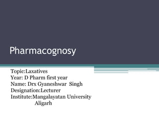 Pharmacognosy
Topic:Laxatives
Year: D Pharm first year
Name: Drx Gyaneshwar Singh
Designation:Lecturer
Institute:Mangalayatan University
Aligarh
 