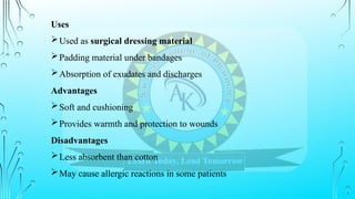 Uses
Used as surgical dressing material
Padding material under bandages
Absorption of exudates and discharges
Advantages
Soft and cushioning
Provides warmth and protection to wounds
Disadvantages
Less absorbent than cotton
May cause allergic reactions in some patients
 