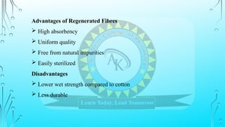 Advantages of Regenerated Fibres
 High absorbency
 Uniform quality
 Free from natural impurities
 Easily sterilized
Disadvantages
 Lower wet strength compared to cotton
 Less durable
 