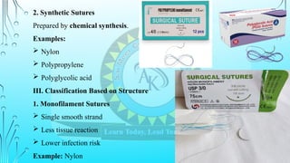 2. Synthetic Sutures
Prepared by chemical synthesis.
Examples:
 Nylon
 Polypropylene
 Polyglycolic acid
III. Classification Based on Structure
1. Monofilament Sutures
 Single smooth strand
 Less tissue reaction
 Lower infection risk
Example: Nylon
 