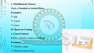 2. Multifilament Sutures
Made of braided or twisted fibres.
Examples:
 Silk
 Cotton
 Linen
IV. Based on Coating
1. Coated Sutures
Surface treated to improve handling.
Examples:
 Chromic catgut
 Silicone-coated nylon
 