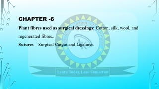 CHAPTER -6
Plant fibres used as surgical dressings: Cotton, silk, wool, and
regenerated fibres..
Sutures – Surgical Catgut and Ligatures
 
