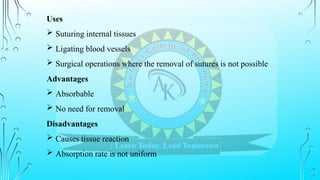 Uses
 Suturing internal tissues
 Ligating blood vessels
 Surgical operations where the removal of sutures is not possible
Advantages
 Absorbable
 No need for removal
Disadvantages
 Causes tissue reaction
 Absorption rate is not uniform
 