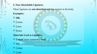 2. Non-Absorbable Ligatures
These ligatures are not absorbed and may remain in the body.
Examples:
 Silk
 Cotton
 Linen
 Nylon
Materials Used as Ligatures
 Catgut (most commonly used)
 Silk
 Cotton
 Linen
 