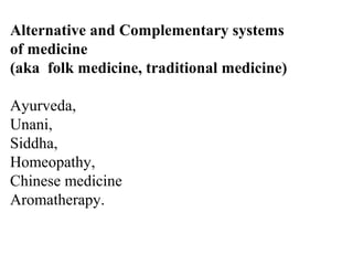 Alternative and Complementary systems
of medicine
(aka folk medicine, traditional medicine)
Ayurveda,
Unani,
Siddha,
Homeopathy,
Chinese medicine
Aromatherapy.
 